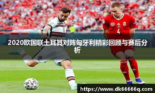 2020欧国联土耳其对阵匈牙利精彩回顾与赛后分析