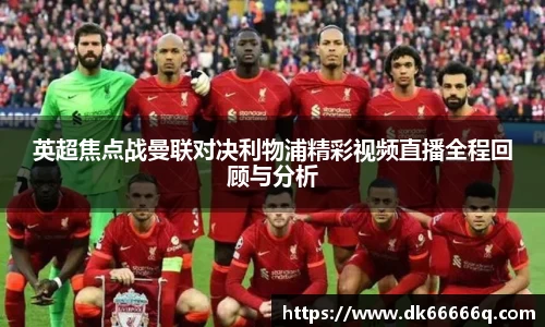 英超焦点战曼联对决利物浦精彩视频直播全程回顾与分析