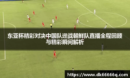 东亚杯精彩对决中国队迎战朝鲜队直播全程回顾与精彩瞬间解析