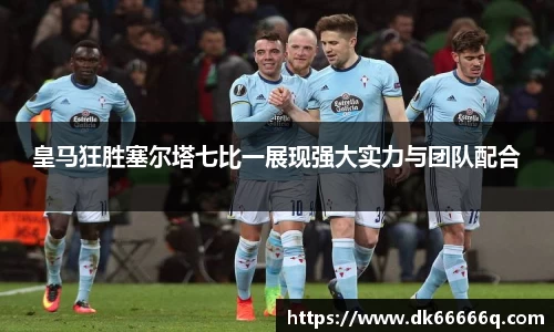 皇马狂胜塞尔塔七比一展现强大实力与团队配合