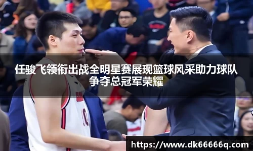 任骏飞领衔出战全明星赛展现篮球风采助力球队争夺总冠军荣耀